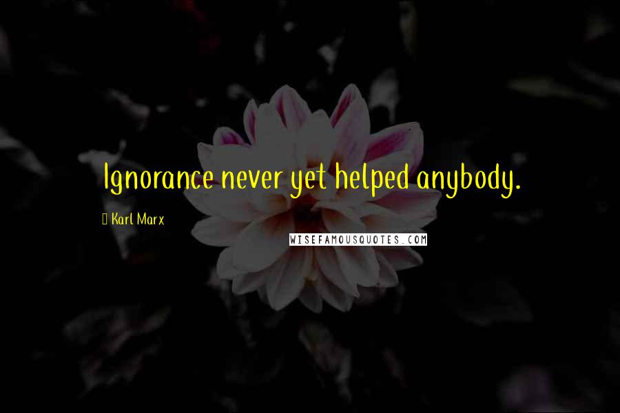 Karl Marx Quotes: Ignorance never yet helped anybody.