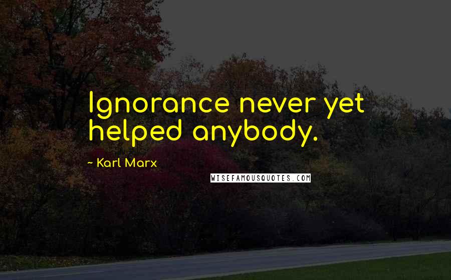 Karl Marx Quotes: Ignorance never yet helped anybody.