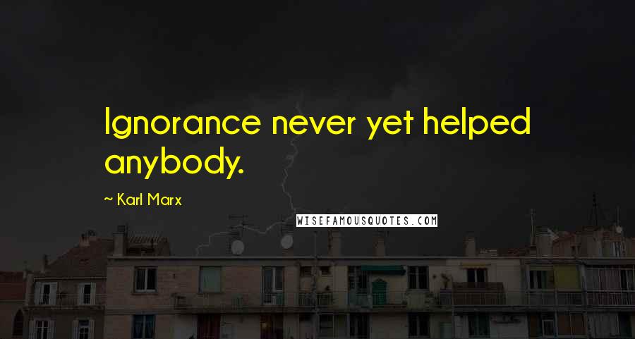 Karl Marx Quotes: Ignorance never yet helped anybody.