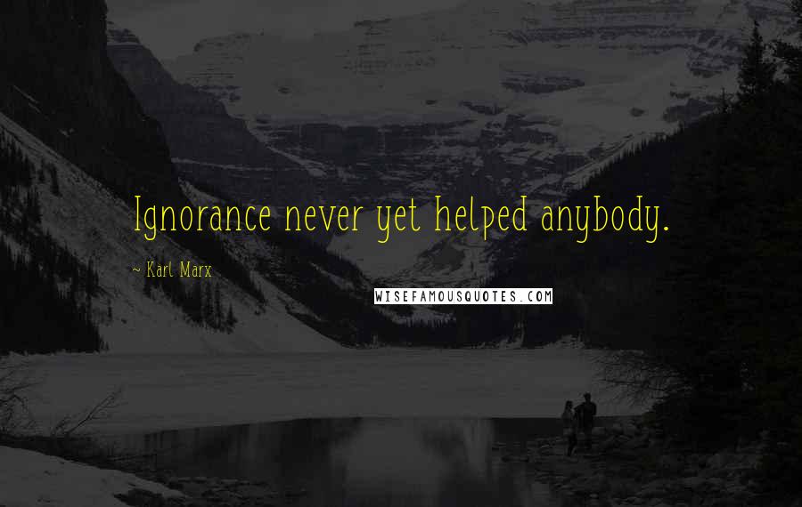 Karl Marx Quotes: Ignorance never yet helped anybody.