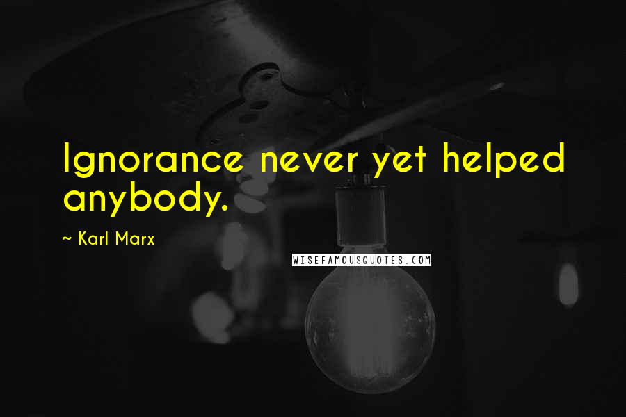 Karl Marx Quotes: Ignorance never yet helped anybody.