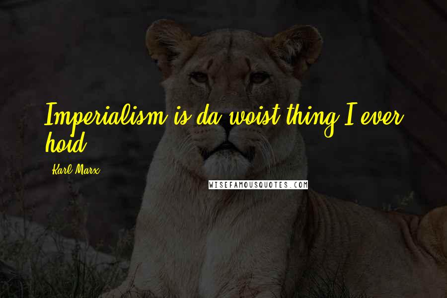 Karl Marx Quotes: Imperialism is da woist thing I ever hoid!