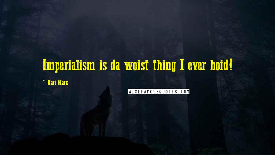 Karl Marx Quotes: Imperialism is da woist thing I ever hoid!