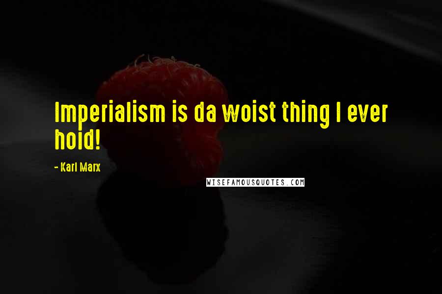 Karl Marx Quotes: Imperialism is da woist thing I ever hoid!