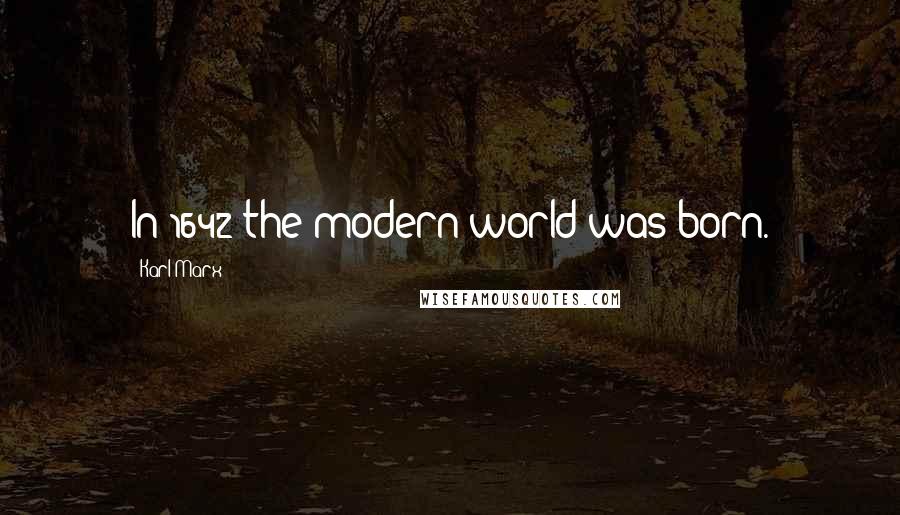 Karl Marx Quotes: In 1642 the modern world was born.