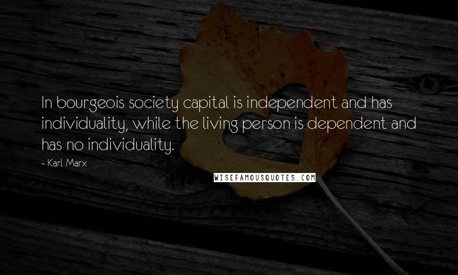 Karl Marx Quotes: In bourgeois society capital is independent and has individuality, while the living person is dependent and has no individuality.