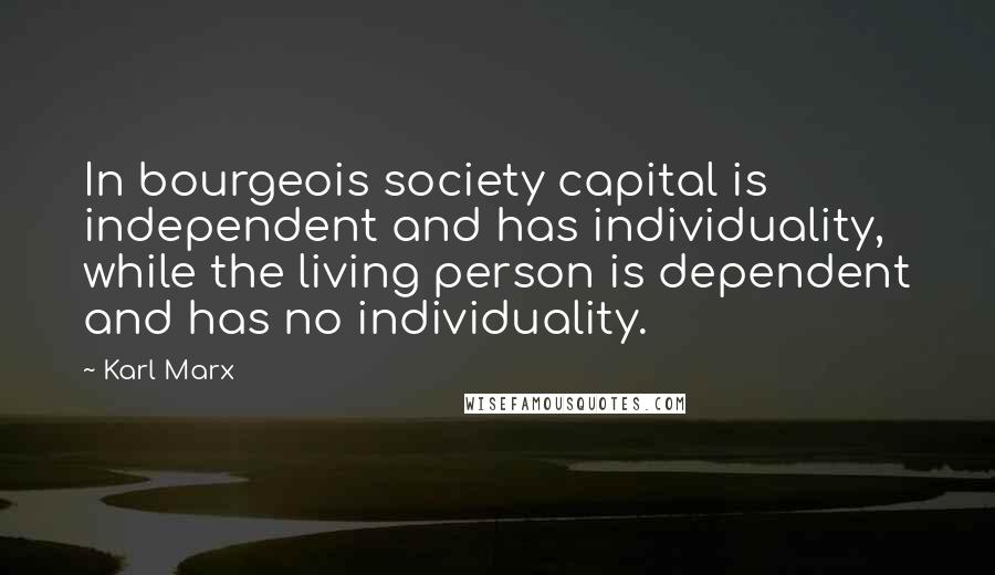 Karl Marx Quotes: In bourgeois society capital is independent and has individuality, while the living person is dependent and has no individuality.