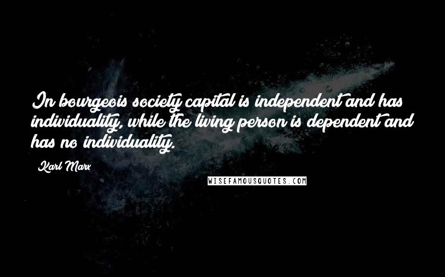Karl Marx Quotes: In bourgeois society capital is independent and has individuality, while the living person is dependent and has no individuality.