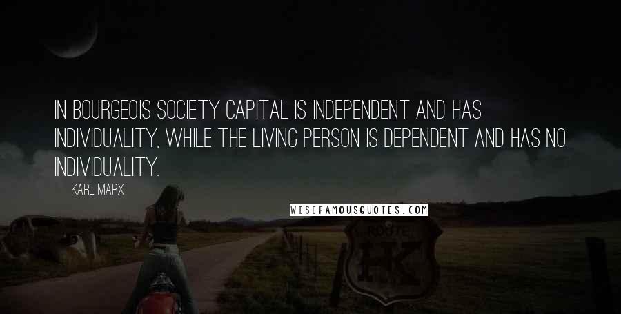 Karl Marx Quotes: In bourgeois society capital is independent and has individuality, while the living person is dependent and has no individuality.