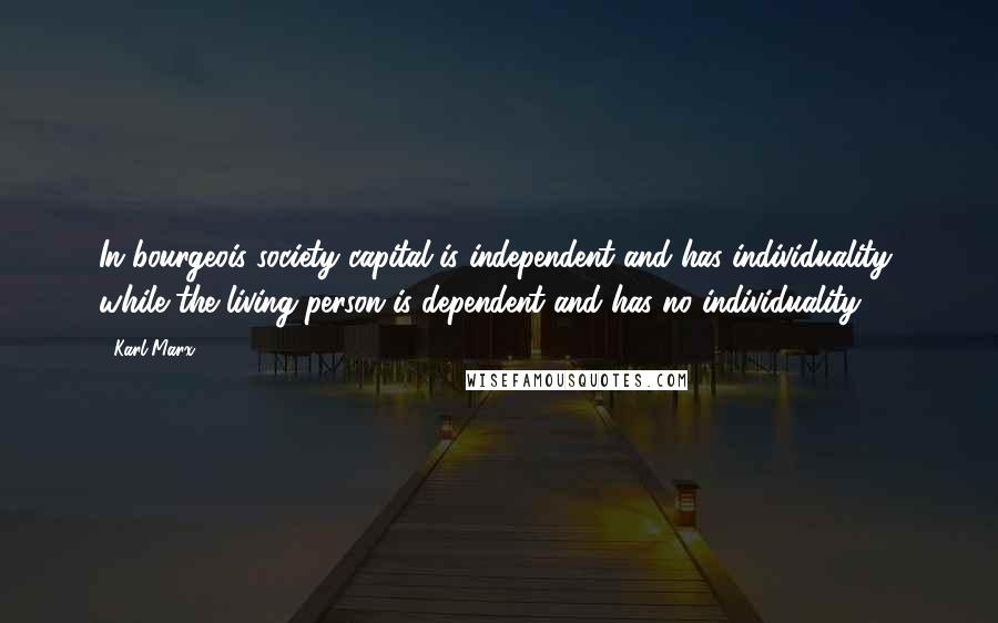 Karl Marx Quotes: In bourgeois society capital is independent and has individuality, while the living person is dependent and has no individuality.