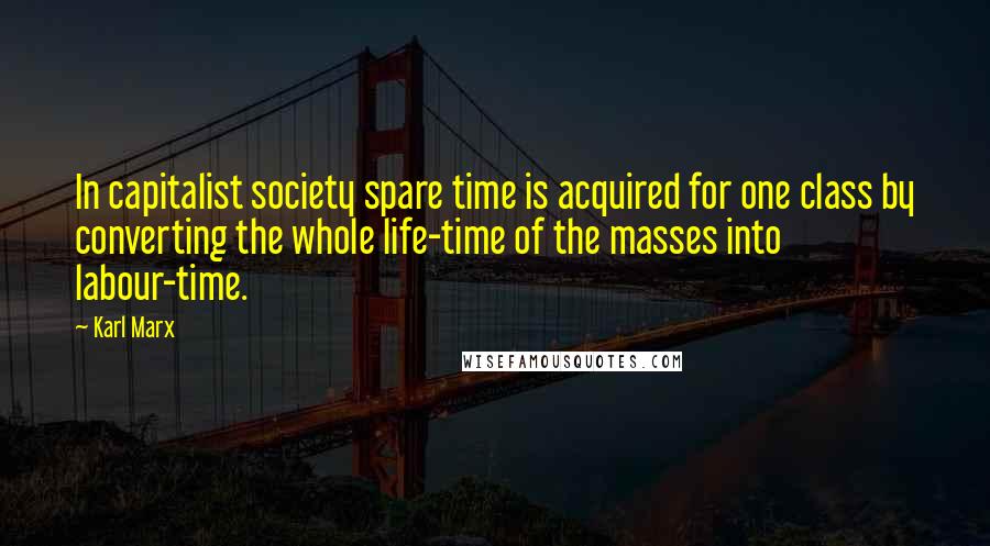 Karl Marx Quotes: In capitalist society spare time is acquired for one class by converting the whole life-time of the masses into labour-time.