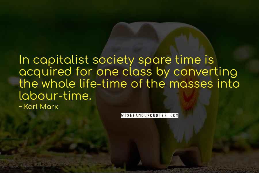 Karl Marx Quotes: In capitalist society spare time is acquired for one class by converting the whole life-time of the masses into labour-time.