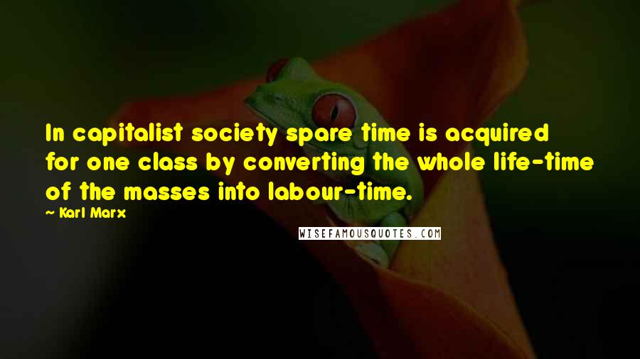 Karl Marx Quotes: In capitalist society spare time is acquired for one class by converting the whole life-time of the masses into labour-time.