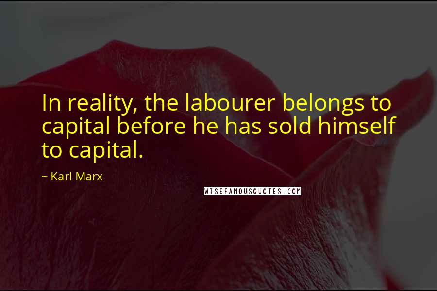 Karl Marx Quotes: In reality, the labourer belongs to capital before he has sold himself to capital.