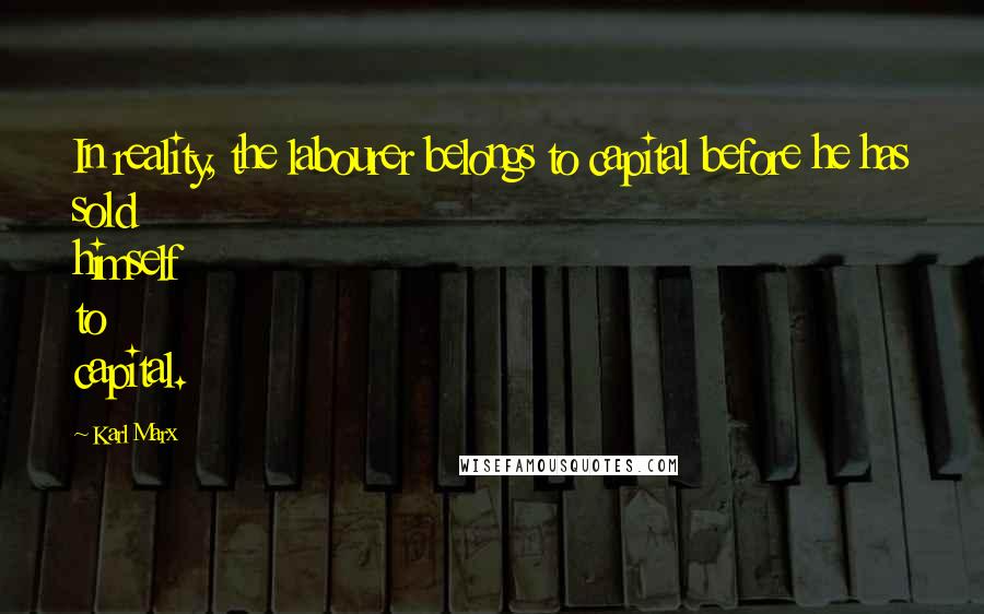 Karl Marx Quotes: In reality, the labourer belongs to capital before he has sold himself to capital.