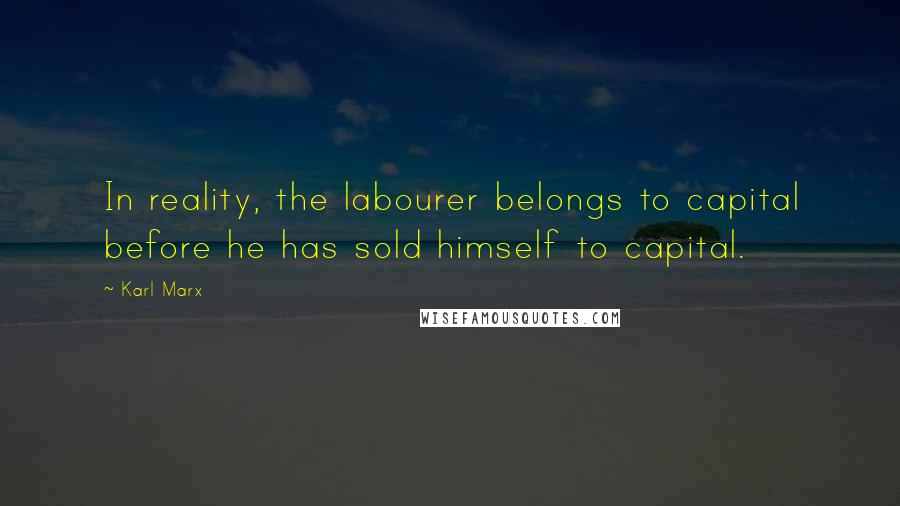 Karl Marx Quotes: In reality, the labourer belongs to capital before he has sold himself to capital.