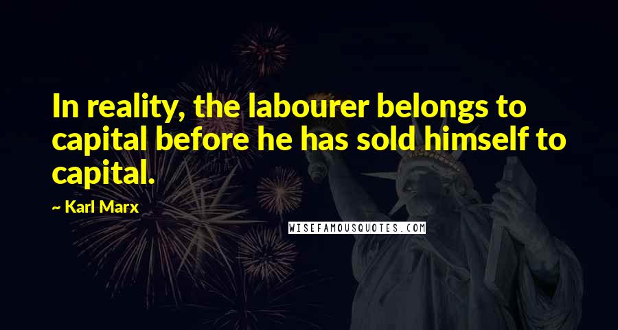 Karl Marx Quotes: In reality, the labourer belongs to capital before he has sold himself to capital.