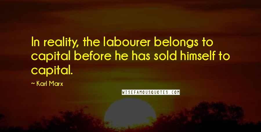 Karl Marx Quotes: In reality, the labourer belongs to capital before he has sold himself to capital.