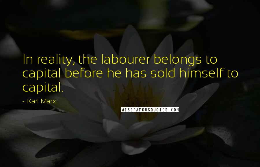 Karl Marx Quotes: In reality, the labourer belongs to capital before he has sold himself to capital.