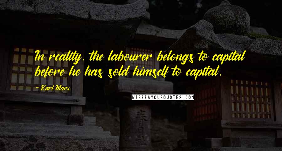 Karl Marx Quotes: In reality, the labourer belongs to capital before he has sold himself to capital.