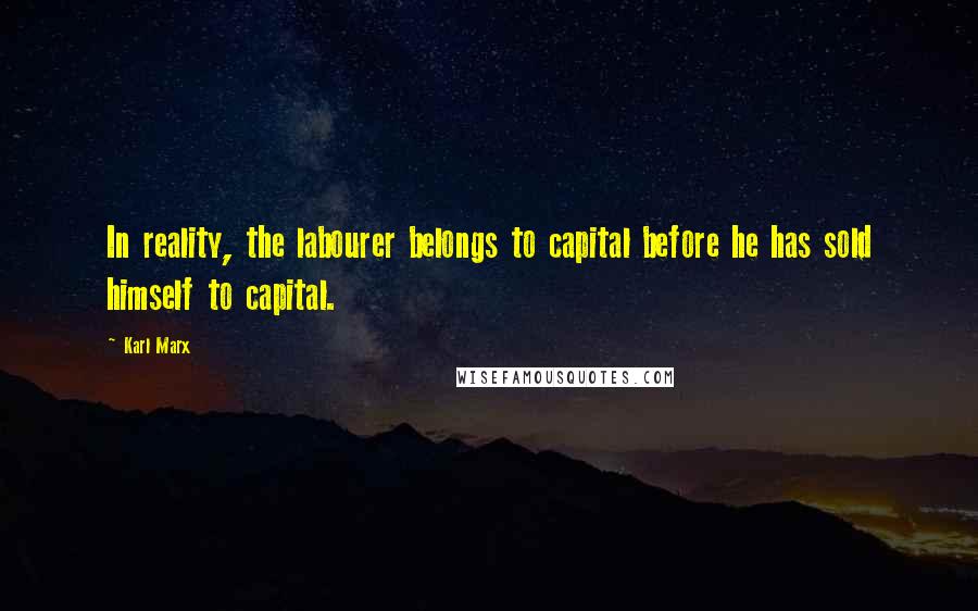 Karl Marx Quotes: In reality, the labourer belongs to capital before he has sold himself to capital.