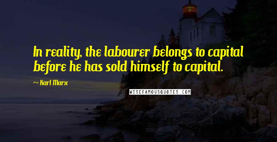 Karl Marx Quotes: In reality, the labourer belongs to capital before he has sold himself to capital.