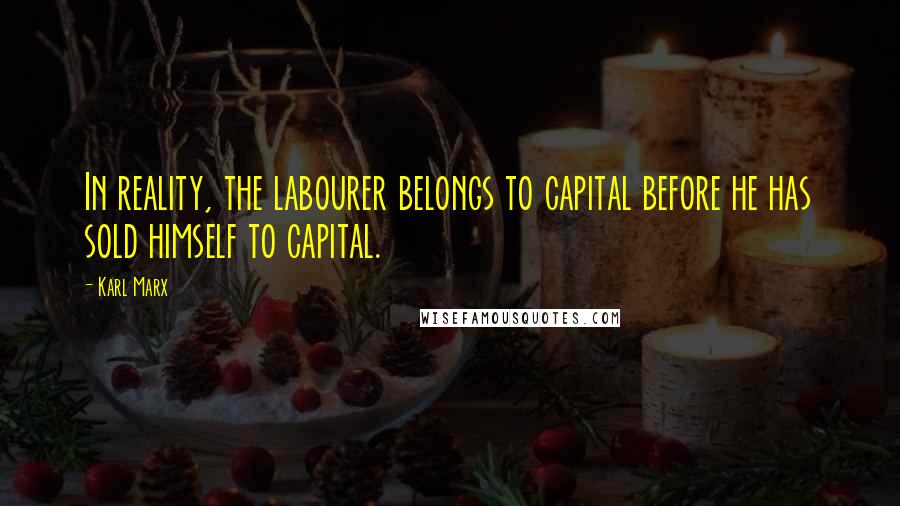 Karl Marx Quotes: In reality, the labourer belongs to capital before he has sold himself to capital.