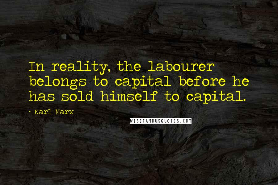 Karl Marx Quotes: In reality, the labourer belongs to capital before he has sold himself to capital.