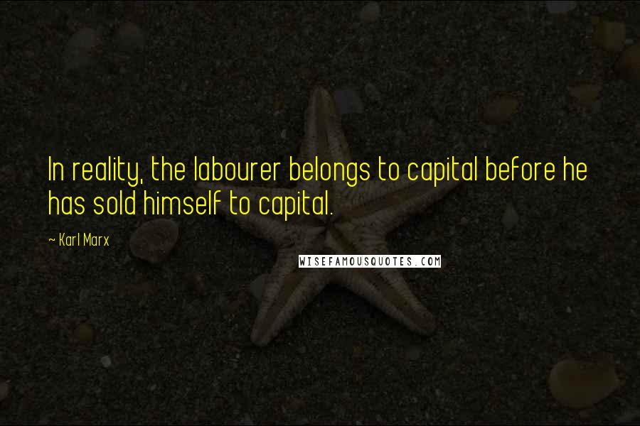 Karl Marx Quotes: In reality, the labourer belongs to capital before he has sold himself to capital.