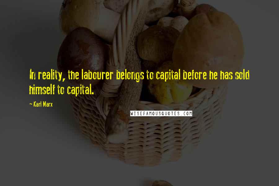 Karl Marx Quotes: In reality, the labourer belongs to capital before he has sold himself to capital.