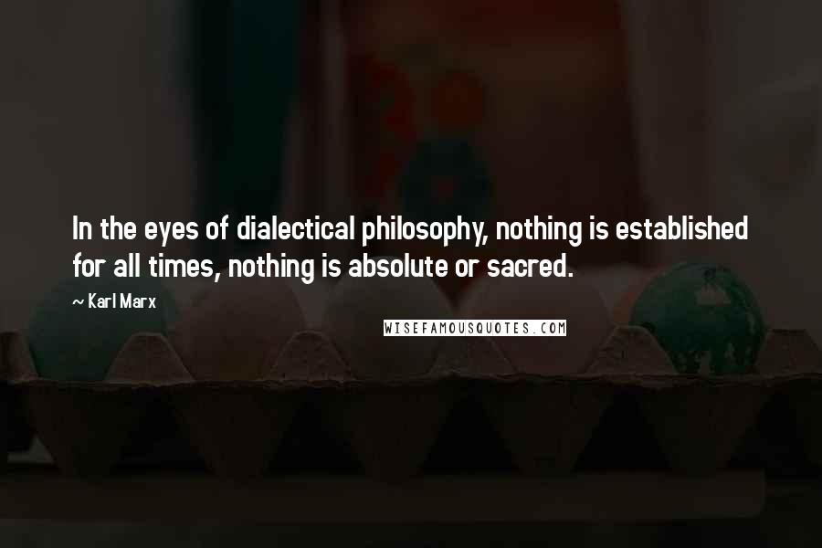 Karl Marx Quotes: In the eyes of dialectical philosophy, nothing is established for all times, nothing is absolute or sacred.