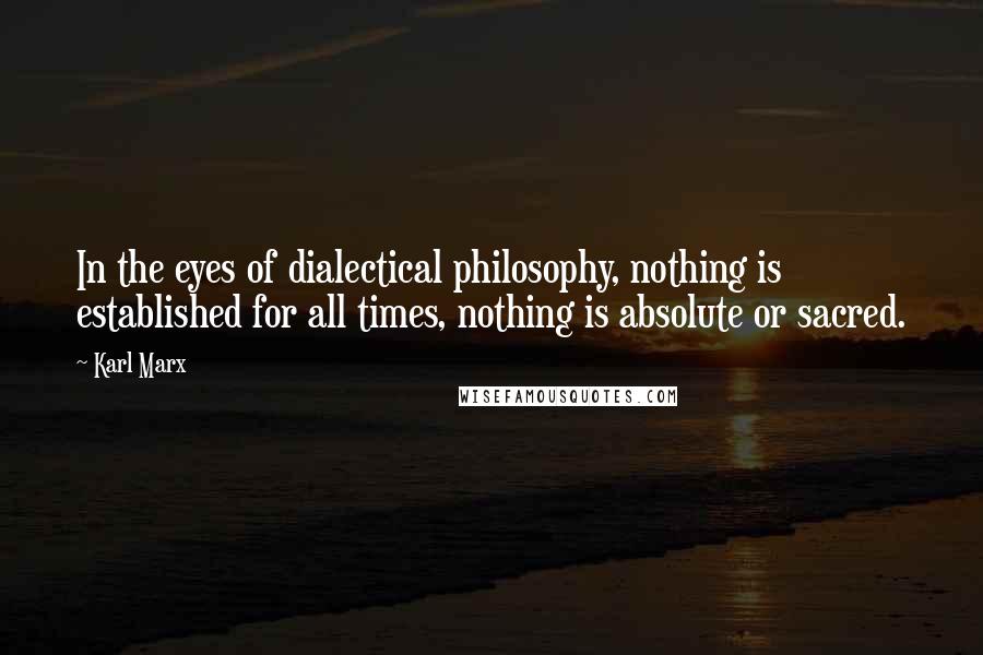 Karl Marx Quotes: In the eyes of dialectical philosophy, nothing is established for all times, nothing is absolute or sacred.