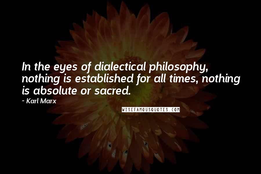 Karl Marx Quotes: In the eyes of dialectical philosophy, nothing is established for all times, nothing is absolute or sacred.