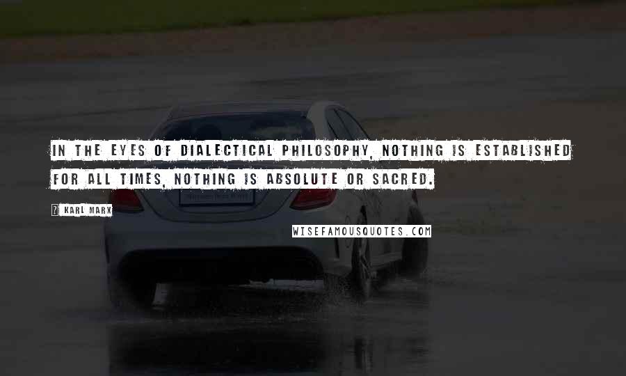 Karl Marx Quotes: In the eyes of dialectical philosophy, nothing is established for all times, nothing is absolute or sacred.