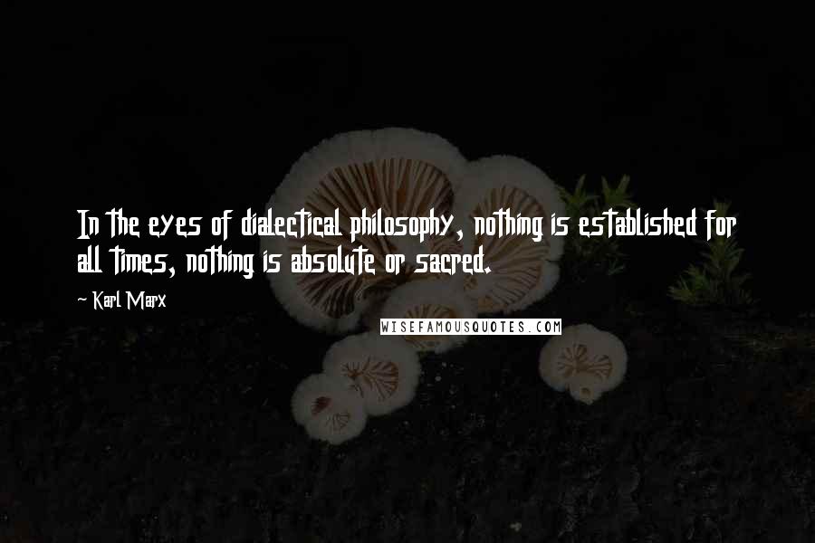 Karl Marx Quotes: In the eyes of dialectical philosophy, nothing is established for all times, nothing is absolute or sacred.