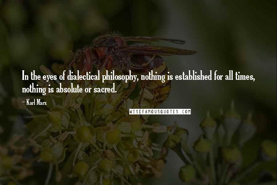 Karl Marx Quotes: In the eyes of dialectical philosophy, nothing is established for all times, nothing is absolute or sacred.