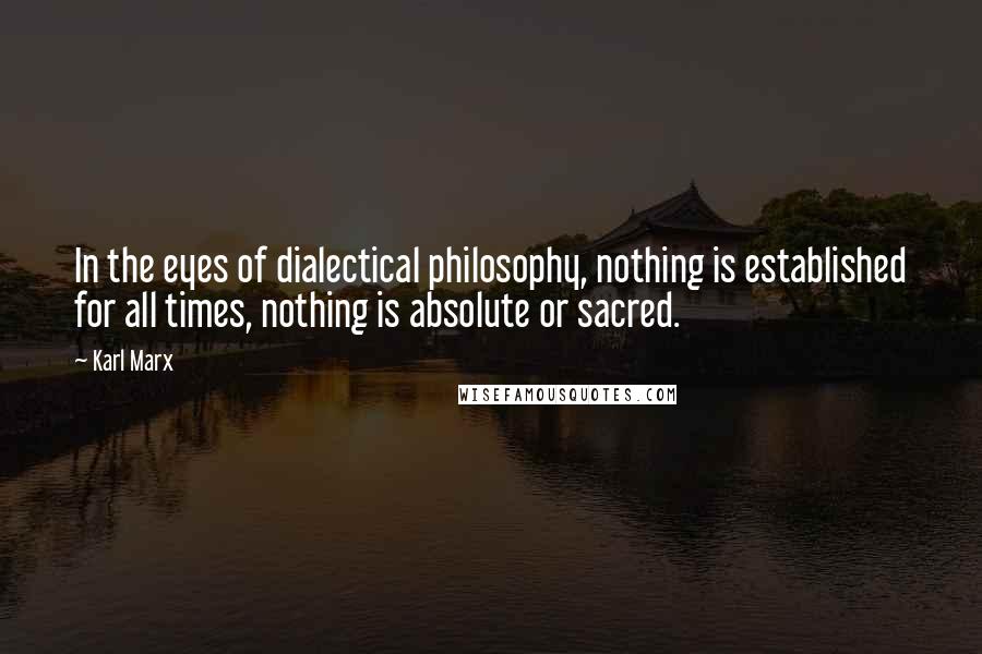 Karl Marx Quotes: In the eyes of dialectical philosophy, nothing is established for all times, nothing is absolute or sacred.