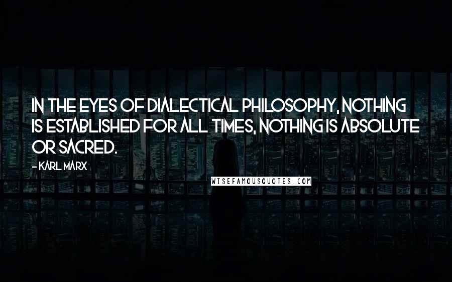 Karl Marx Quotes: In the eyes of dialectical philosophy, nothing is established for all times, nothing is absolute or sacred.