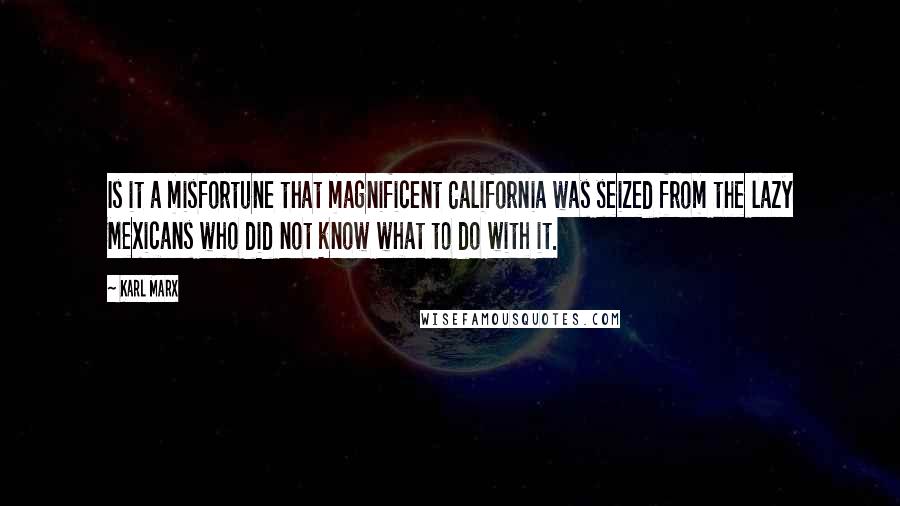 Karl Marx Quotes: Is it a misfortune that magnificent California was seized from the lazy Mexicans who did not know what to do with it.