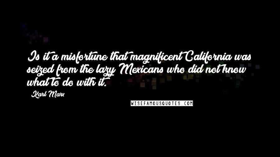 Karl Marx Quotes: Is it a misfortune that magnificent California was seized from the lazy Mexicans who did not know what to do with it.