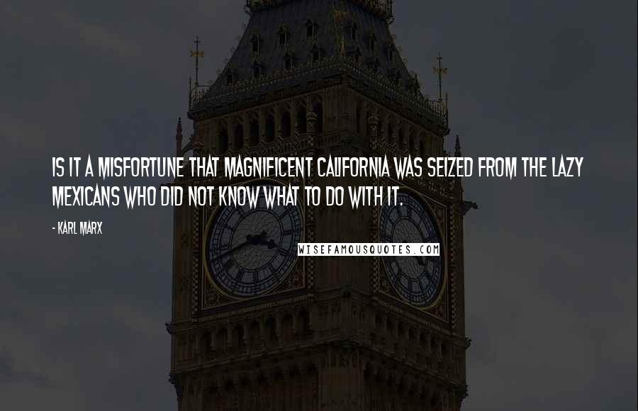 Karl Marx Quotes: Is it a misfortune that magnificent California was seized from the lazy Mexicans who did not know what to do with it.