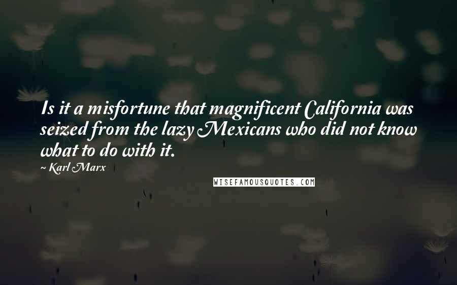 Karl Marx Quotes: Is it a misfortune that magnificent California was seized from the lazy Mexicans who did not know what to do with it.