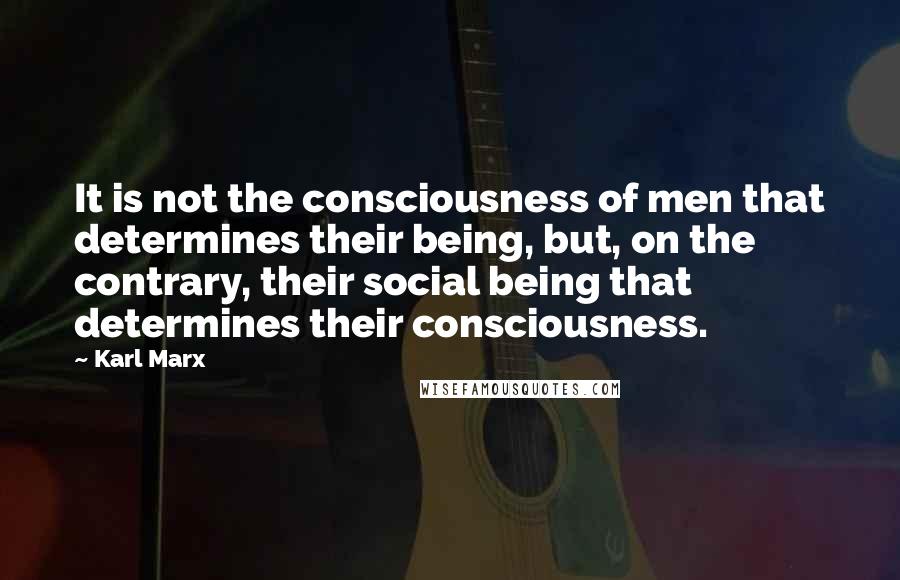 Karl Marx Quotes: It is not the consciousness of men that determines their being, but, on the contrary, their social being that determines their consciousness.