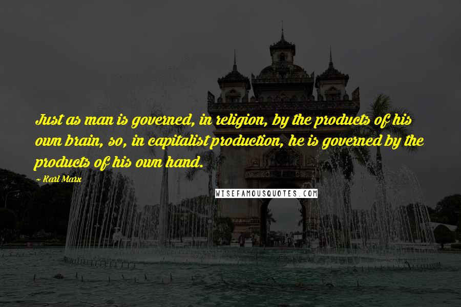 Karl Marx Quotes: Just as man is governed, in religion, by the products of his own brain, so, in capitalist production, he is governed by the products of his own hand.