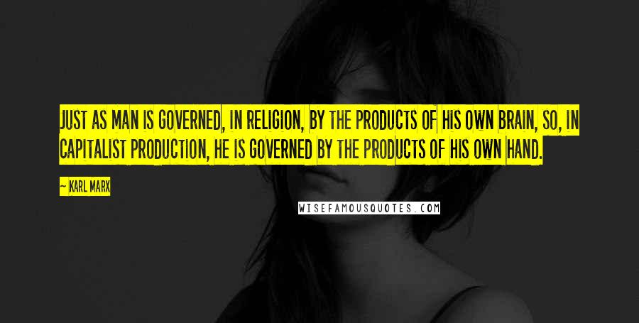 Karl Marx Quotes: Just as man is governed, in religion, by the products of his own brain, so, in capitalist production, he is governed by the products of his own hand.