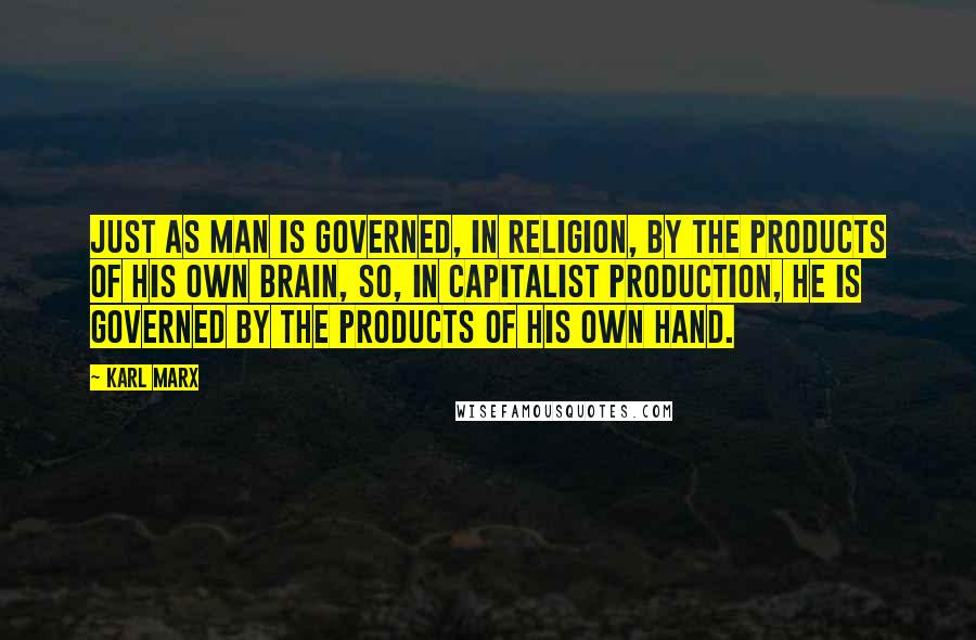 Karl Marx Quotes: Just as man is governed, in religion, by the products of his own brain, so, in capitalist production, he is governed by the products of his own hand.