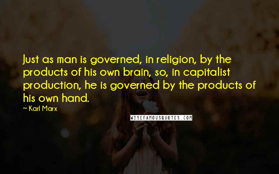 Karl Marx Quotes: Just as man is governed, in religion, by the products of his own brain, so, in capitalist production, he is governed by the products of his own hand.