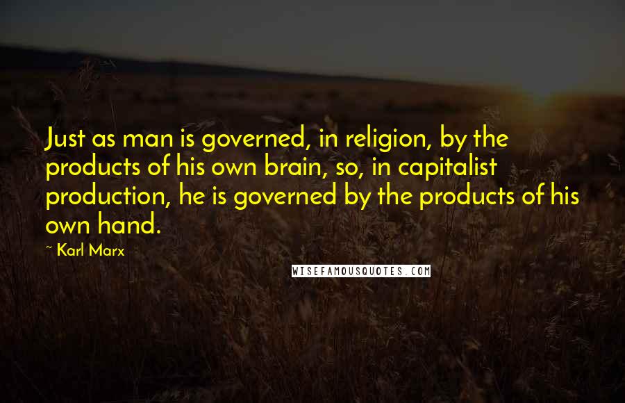 Karl Marx Quotes: Just as man is governed, in religion, by the products of his own brain, so, in capitalist production, he is governed by the products of his own hand.
