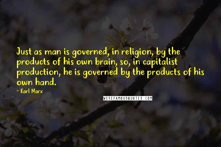 Karl Marx Quotes: Just as man is governed, in religion, by the products of his own brain, so, in capitalist production, he is governed by the products of his own hand.
