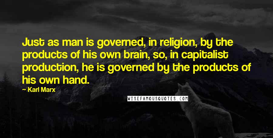 Karl Marx Quotes: Just as man is governed, in religion, by the products of his own brain, so, in capitalist production, he is governed by the products of his own hand.